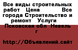 Все виды строительных работ › Цена ­ 1 000 - Все города Строительство и ремонт » Услуги   . Псковская обл.,Невель г.